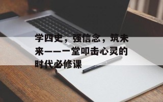 学四史，强信念，筑未来——一堂叩击心灵的时代必修课