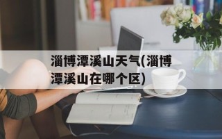 淄博潭溪山天气(淄博潭溪山在哪个区)
