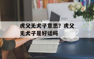 虎父无犬子意思？虎父无犬子是好话吗