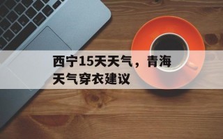 西宁15天天气，青海天气穿衣建议