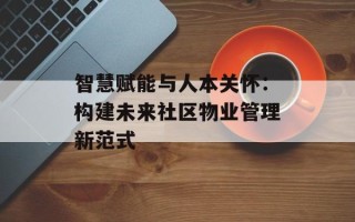 智慧赋能与人本关怀：构建未来社区物业管理新范式