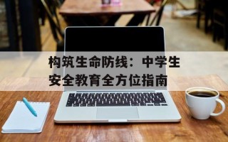 构筑生命防线：中学生安全教育全方位指南