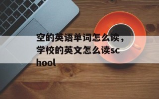 空的英语单词怎么读，学校的英文怎么读school