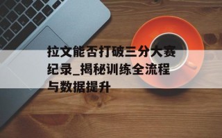 拉文能否打破三分大赛纪录_揭秘训练全流程与数据提升