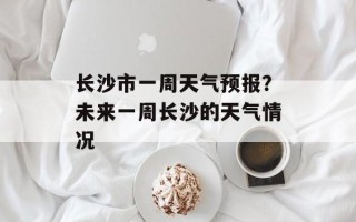 长沙市一周天气预报？未来一周长沙的天气情况