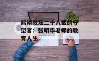 躬耕教坛二十八载的守望者：张明华老师的教育人生