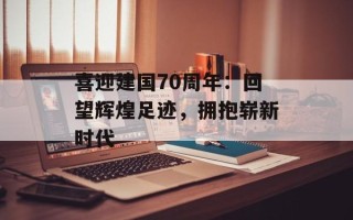 喜迎建国70周年：回望辉煌足迹，拥抱崭新时代