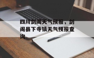 四川剑阁天气预报，剑阁县下寺镇天气预报查询