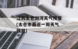 江苏太仓浏河天气预报(太仓市最近一周天气预报)