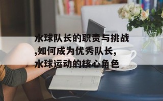 水球队长的职责与挑战,如何成为优秀队长,水球运动的核心角色