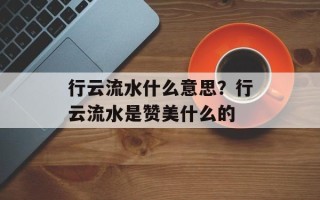 行云流水什么意思？行云流水是赞美什么的