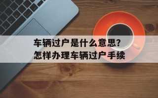 车辆过户是什么意思？怎样办理车辆过户手续