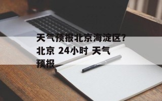 天气预报北京海淀区？北京 24小时 天气预报