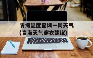 青海温度查询一周天气(青海天气穿衣建议)