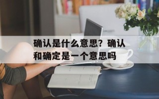 确认是什么意思？确认和确定是一个意思吗