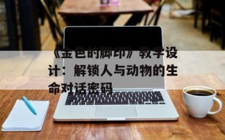 《金色的脚印》教学设计：解锁人与动物的生命对话密码