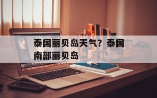 泰国丽贝岛天气？泰国南部丽贝岛