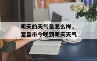 明天的天气是怎么样，宜昌市今晚到明天天气