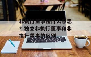 非执行董事是什么意思？独立非执行董事和非执行董事的区别