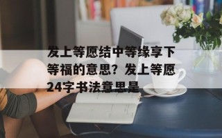 发上等愿结中等缘享下等福的意思？发上等愿24字书法意思是