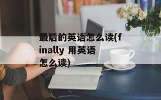 最后的英语怎么读(finally 用英语怎么读)