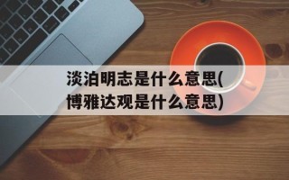 淡泊明志是什么意思(博雅达观是什么意思)