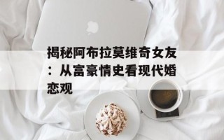 揭秘阿布拉莫维奇女友：从富豪情史看现代婚恋观