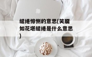 缱绻悱恻的意思(笑靥如花堪缱绻是什么意思)
