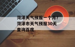 菏泽天气预报一个月？菏泽市天气预报30天查询百度
