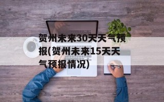 贺州未来30天天气预报(贺州未来15天天气预报情况)
