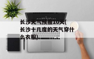 长沙天气预报10天(长沙十几度的天气穿什么衣服)