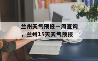 兰州天气预报一周查询，兰州15天天气预报