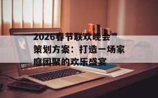 2026春节联欢晚会策划方案：打造一场家庭团聚的欢乐盛宴