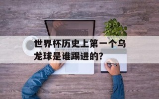 世界杯历史上第一个乌龙球是谁踢进的？