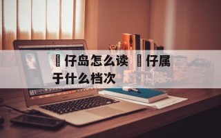 氹仔岛怎么读 氹仔属于什么档次