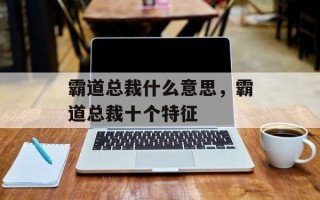 霸道总裁什么意思，霸道总裁十个特征