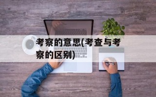 考察的意思(考查与考察的区别)