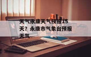 天气永康天气预报15天？永康市气象台预报天气
