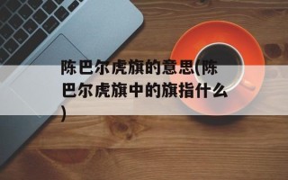 陈巴尔虎旗的意思(陈巴尔虎旗中的旗指什么)
