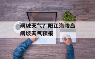 闸坡天气？阳江海陵岛闸坡天气预报
