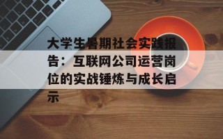 大学生暑期社会实践报告：互联网公司运营岗位的实战锤炼与成长启示