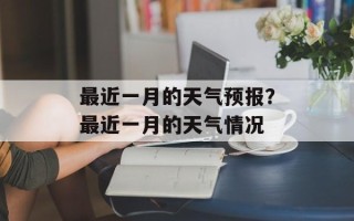 最近一月的天气预报？最近一月的天气情况