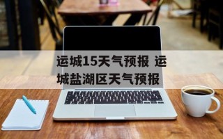 运城15天气预报 运城盐湖区天气预报