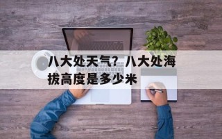 八大处天气？八大处海拔高度是多少米