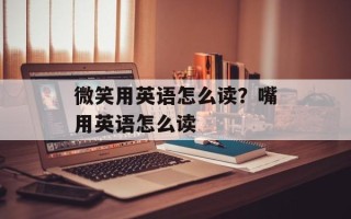 微笑用英语怎么读？嘴用英语怎么读