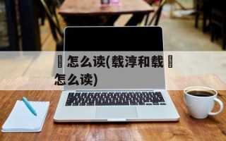 詝怎么读(载淳和载湉怎么读)