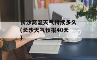 长沙高温天气持续多久(长沙天气预报40天)