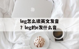 leg怎么读英文发音？leg的e发什么音