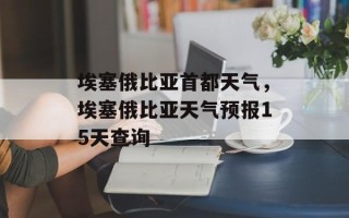埃塞俄比亚首都天气，埃塞俄比亚天气预报15天查询