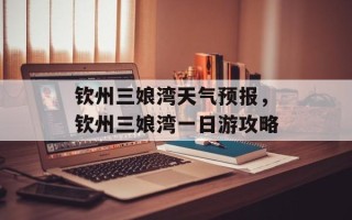 钦州三娘湾天气预报，钦州三娘湾一日游攻略
